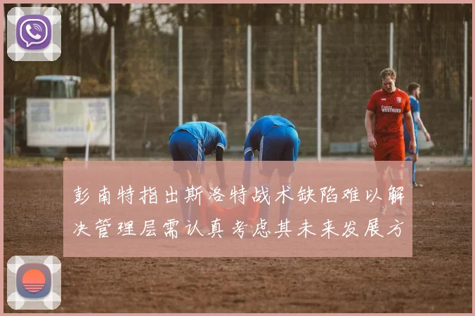 彭南特指出斯洛特战术缺陷难以解决管理层需认真考虑其未来发展方向