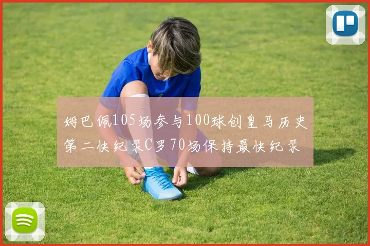 姆巴佩105场参与100球创皇马历史第二快纪录C罗70场保持最快纪录
