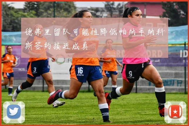 德弗里留队可能性降低帕纳辛纳科斯签约接近成真