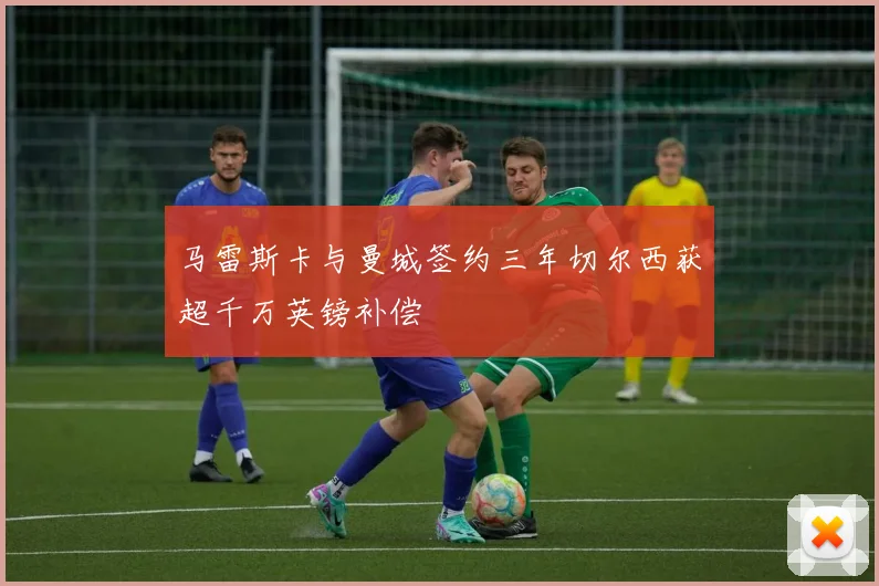 马雷斯卡与曼城签约三年切尔西获超千万英镑补偿