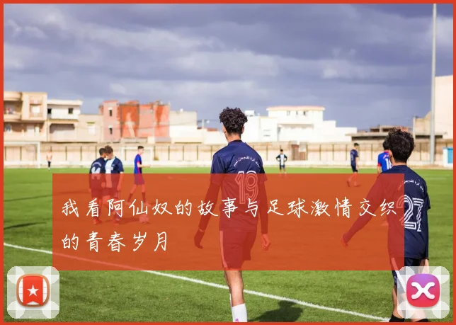 我看阿仙奴的故事与足球激情交织的青春岁月