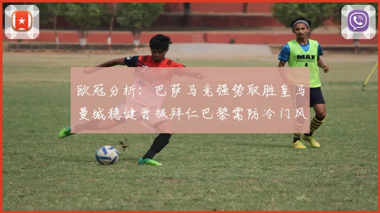 欧冠分析：巴萨马竞强势取胜皇马曼城稳健晋级拜仁巴黎需防冷门风险
