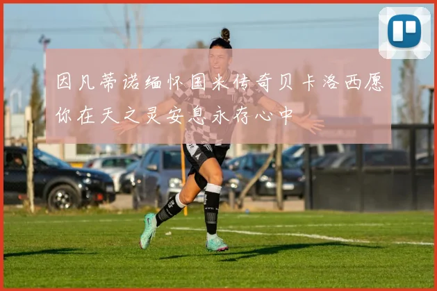 因凡蒂诺缅怀国米传奇贝卡洛西愿你在天之灵安息永存心中