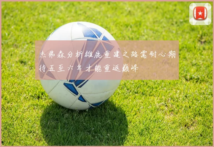 杰弗森分析雄鹿重建之路需耐心期待五至六年才能重返巅峰