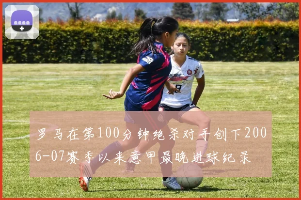 罗马在第100分钟绝杀对手创下2006-07赛季以来意甲最晚进球纪录