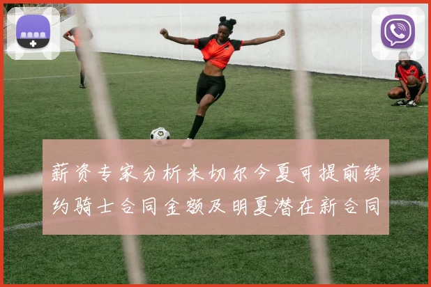 薪资专家分析米切尔今夏可提前续约骑士合同金额及明夏潜在新合同
