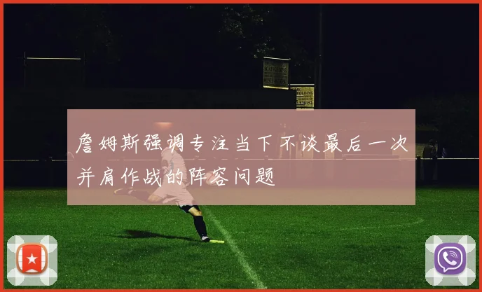 詹姆斯强调专注当下不谈最后一次并肩作战的阵容问题