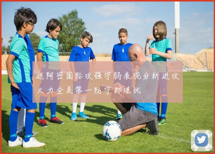迈阿密国际攻强守弱表现分析进攻火力全美第一防守却堪忧