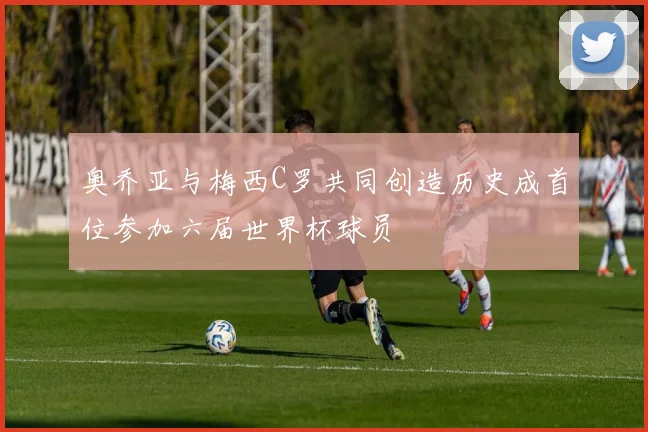 奥乔亚与梅西C罗共同创造历史成首位参加六届世界杯球员