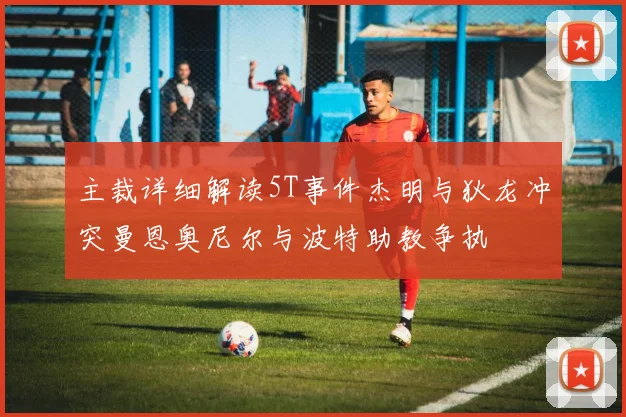 主裁详细解读5T事件杰明与狄龙冲突曼恩奥尼尔与波特助教争执