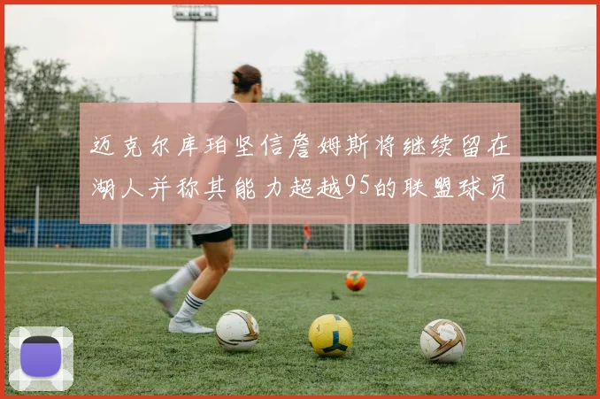 迈克尔库珀坚信詹姆斯将继续留在湖人并称其能力超越95的联盟球员
