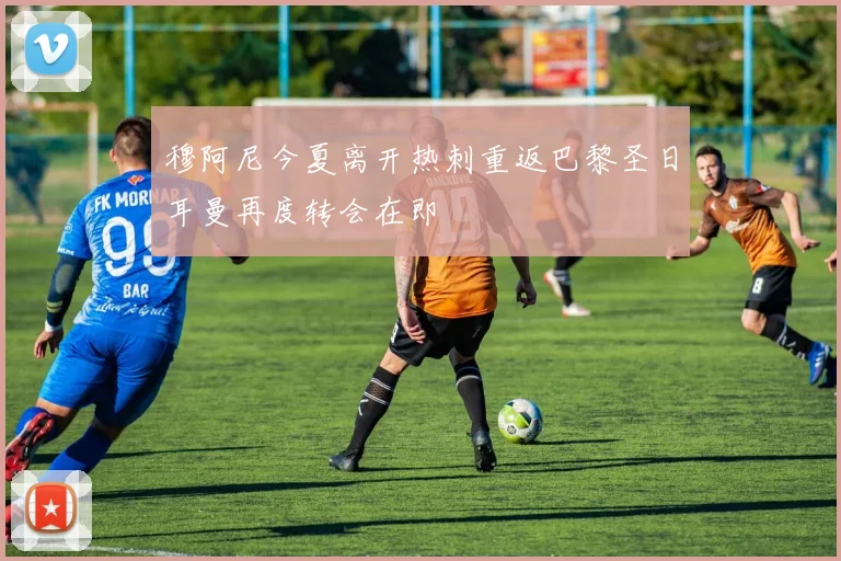 穆阿尼今夏离开热刺重返巴黎圣日耳曼再度转会在即