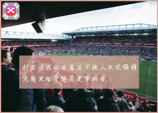 科尔谈大比分落后不换人决定强调凭感觉给予球员更多机会