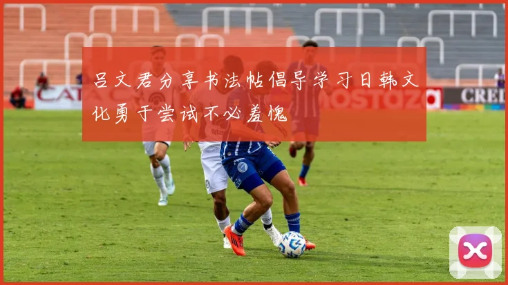 吕文君分享书法帖倡导学习日韩文化勇于尝试不必羞愧