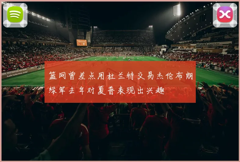 篮网曾差点用杜兰特交易杰伦布朗绿军去年对夏普表现出兴趣