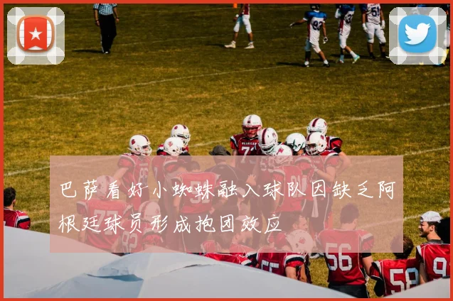 巴萨看好小蜘蛛融入球队因缺乏阿根廷球员形成抱团效应